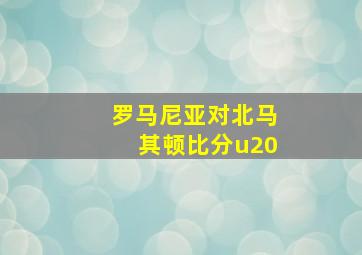 罗马尼亚对北马其顿比分u20