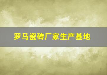 罗马瓷砖厂家生产基地