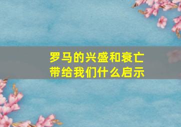 罗马的兴盛和衰亡带给我们什么启示