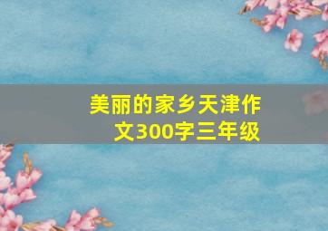 美丽的家乡天津作文300字三年级