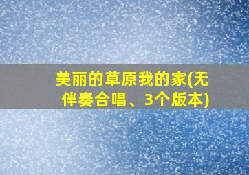 美丽的草原我的家(无伴奏合唱、3个版本)