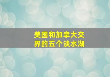 美国和加拿大交界的五个淡水湖