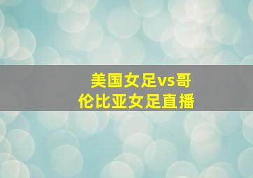 美国女足vs哥伦比亚女足直播