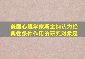 美国心理学家斯金纳认为经典性条件作用的研究对象是