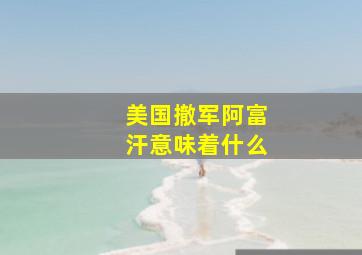 美国撤军阿富汗意味着什么