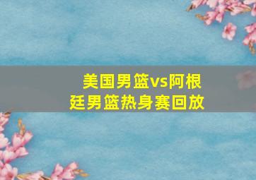 美国男篮vs阿根廷男篮热身赛回放