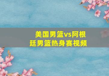 美国男篮vs阿根廷男篮热身赛视频