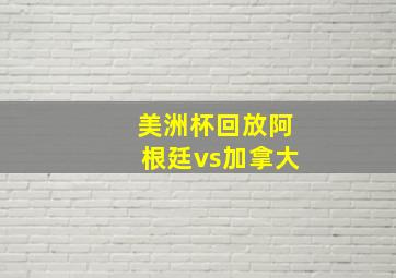 美洲杯回放阿根廷vs加拿大