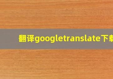 翻译googletranslate下载