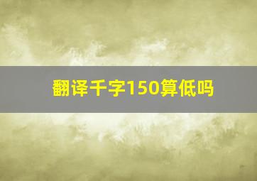 翻译千字150算低吗