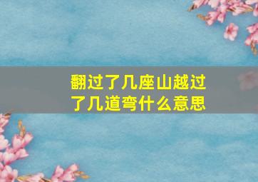 翻过了几座山越过了几道弯什么意思