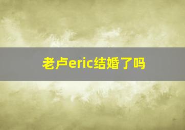 老卢eric结婚了吗