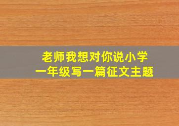 老师我想对你说小学一年级写一篇征文主题