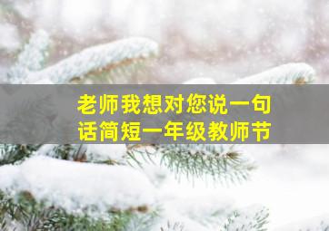 老师我想对您说一句话简短一年级教师节