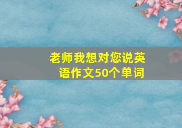 老师我想对您说英语作文50个单词