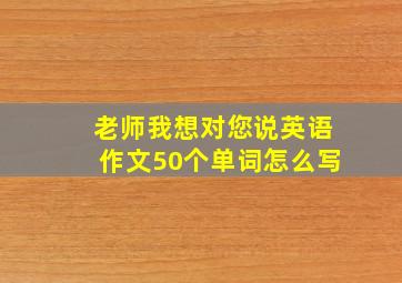 老师我想对您说英语作文50个单词怎么写