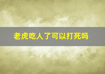 老虎吃人了可以打死吗