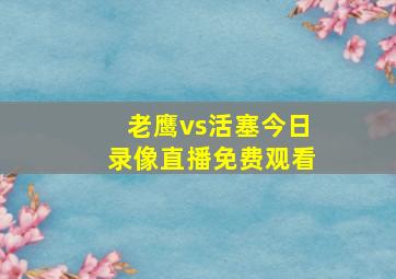 老鹰vs活塞今日录像直播免费观看