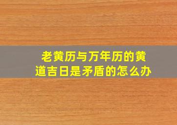 老黄历与万年历的黄道吉日是矛盾的怎么办