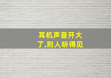 耳机声音开大了,别人听得见