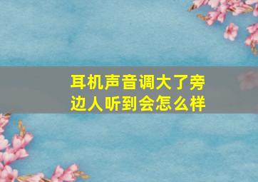 耳机声音调大了旁边人听到会怎么样