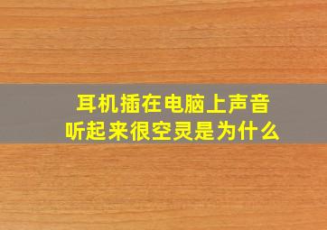 耳机插在电脑上声音听起来很空灵是为什么