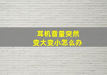 耳机音量突然变大变小怎么办