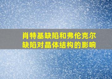 肖特基缺陷和弗伦克尔缺陷对晶体结构的影响