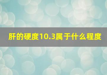 肝的硬度10.3属于什么程度