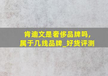 肯迪文是奢侈品牌吗,属于几线品牌_好货评测