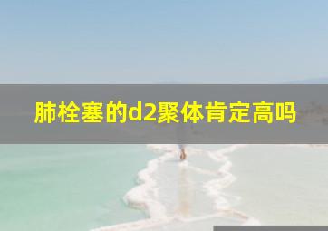 肺栓塞的d2聚体肯定高吗