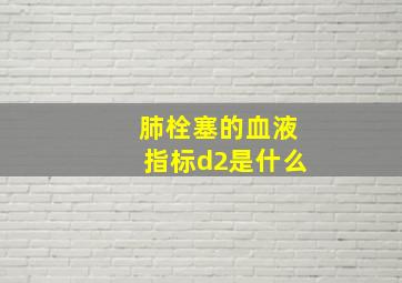 肺栓塞的血液指标d2是什么