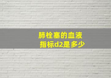 肺栓塞的血液指标d2是多少