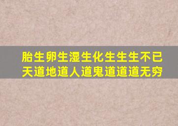 胎生卵生湿生化生生生不已天道地道人道鬼道道道无穷