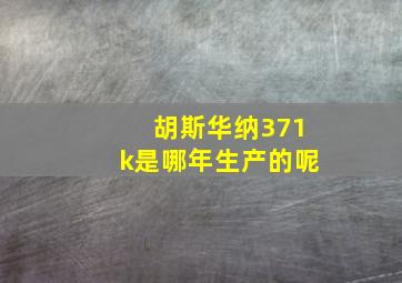 胡斯华纳371k是哪年生产的呢