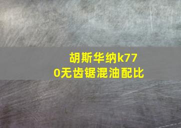 胡斯华纳k770无齿锯混油配比