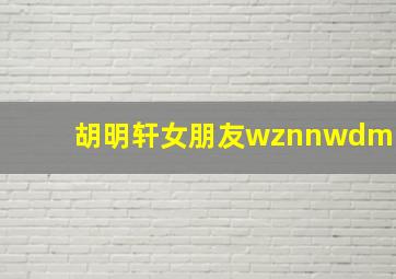 胡明轩女朋友wznnwdm