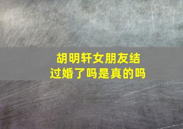 胡明轩女朋友结过婚了吗是真的吗