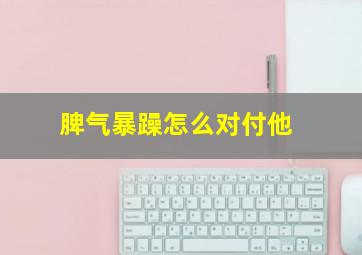 脾气暴躁怎么对付他