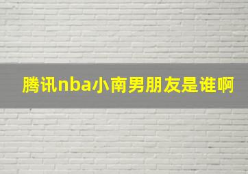 腾讯nba小南男朋友是谁啊