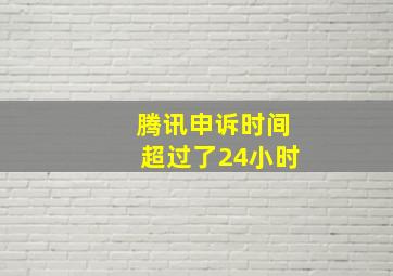 腾讯申诉时间超过了24小时