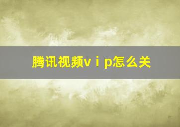 腾讯视频vⅰp怎么关