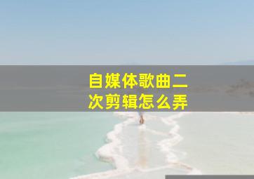 自媒体歌曲二次剪辑怎么弄