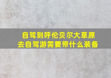 自驾到呼伦贝尔大草原去自驾游需要带什么装备