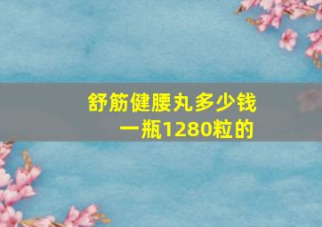 舒筋健腰丸多少钱一瓶1280粒的