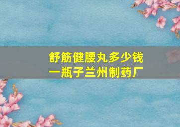 舒筋健腰丸多少钱一瓶子兰州制药厂