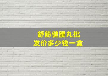 舒筋健腰丸批发价多少钱一盒