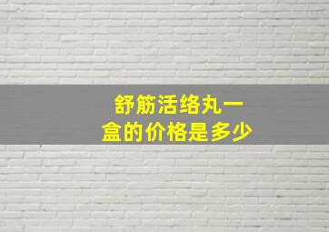 舒筋活络丸一盒的价格是多少