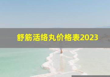 舒筋活络丸价格表2023