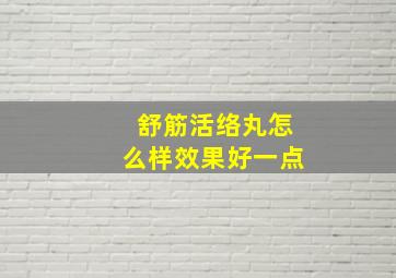 舒筋活络丸怎么样效果好一点